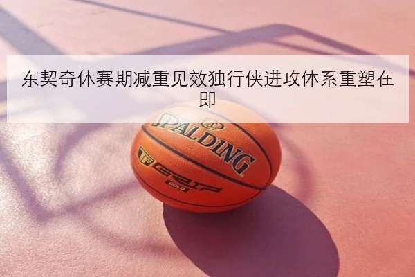 东契奇休赛期减重见效独行侠进攻体系重塑在即